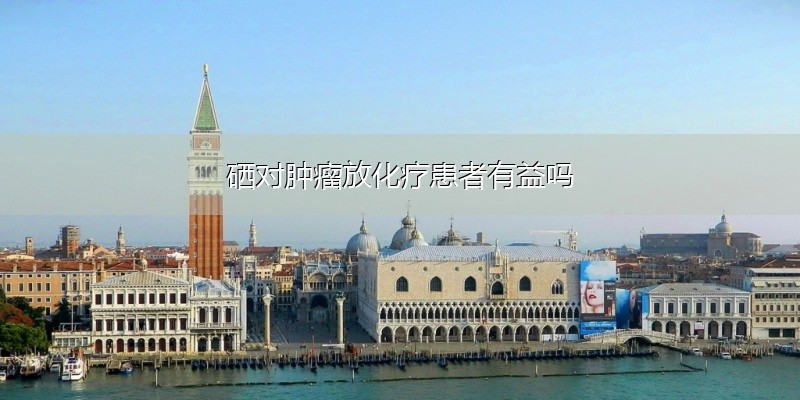 硒对肿瘤放化疗患者有益吗