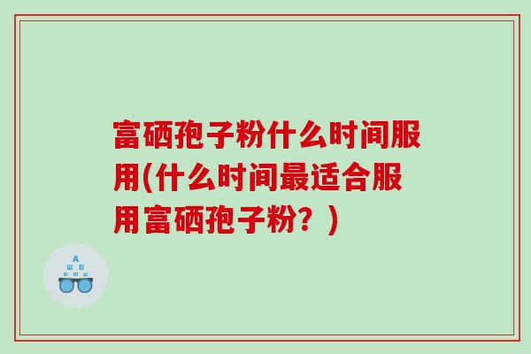 富硒孢子粉什么时间服用(什么时间最适合服用富硒孢子粉？)