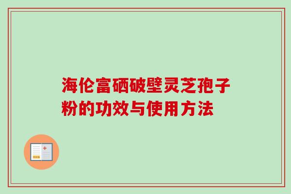 海伦富硒破壁灵芝孢子粉的功效与使用方法-第1张图片-卓岳灵芝孢子粉