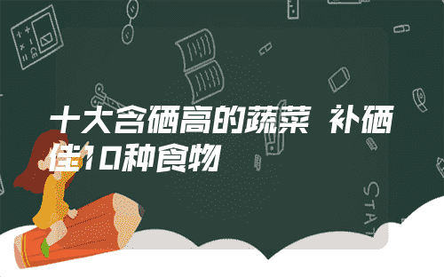 十大含硒高的蔬菜 补硒最佳10种食物 - 携手号