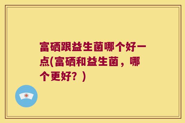 富硒跟益生菌哪个好一点(富硒和益生菌，哪个更好？)