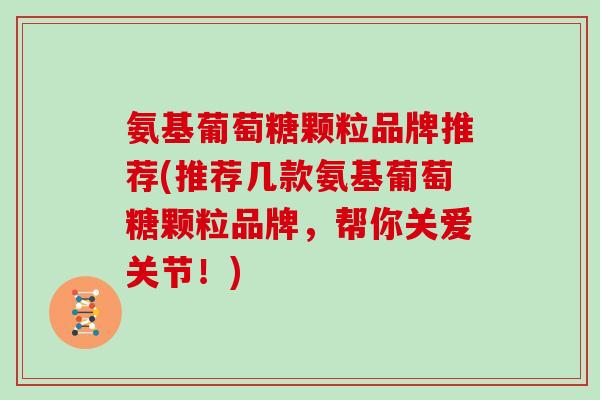 氨基葡萄糖颗粒品牌推荐(推荐几款氨基葡萄糖颗粒品牌，帮你关爱关节！)