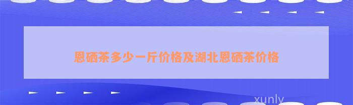 恩硒茶多少一斤价格及湖北恩硒茶价格