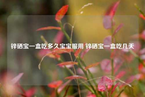 锌硒宝一盒吃多久宝宝服用 锌硒宝一盒吃几天