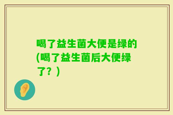 喝了益生菌大便是绿的(喝了益生菌后大便绿了？)
