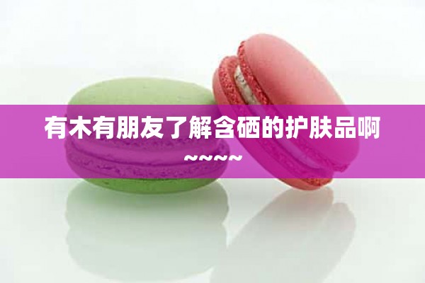 有木有朋友了解含硒的护肤品啊~~~~