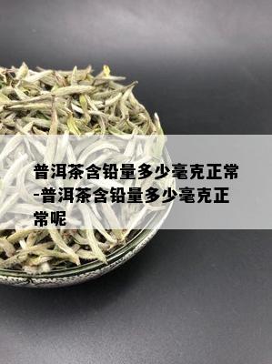 普洱茶含铅量多少毫克正常-普洱茶含铅量多少毫克正常呢
