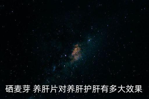 硒麦芽 养肝片对养肝护肝有多大效果