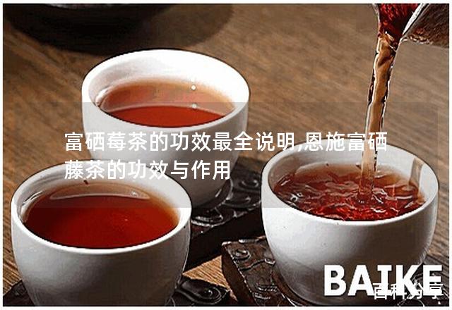 富硒莓茶的功效最全说明,恩施富硒藤茶的功效与作用