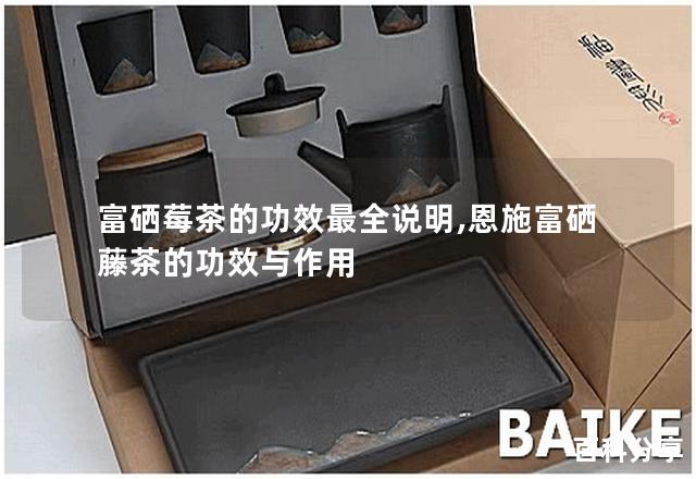 富硒莓茶的功效最全说明,恩施富硒藤茶的功效与作用