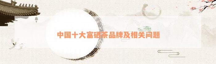 中国十大富硒茶品牌及相关问题