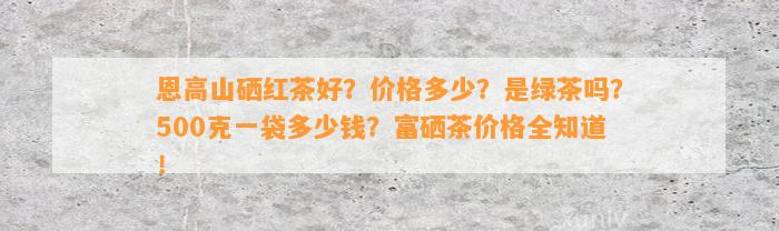 恩高山硒红茶好？价格多少？是绿茶吗？500克一袋多少钱？富硒茶价格全知道！