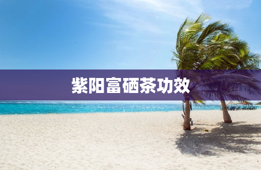紫阳富硒茶功效
