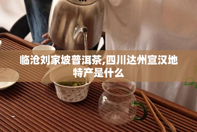 临沧刘家坡普洱茶,四川达州宣汉地特产是什么