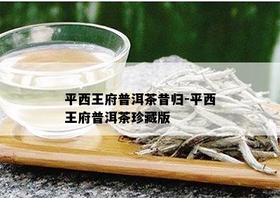 平西王府普洱茶昔归-平西王府普洱茶珍藏版