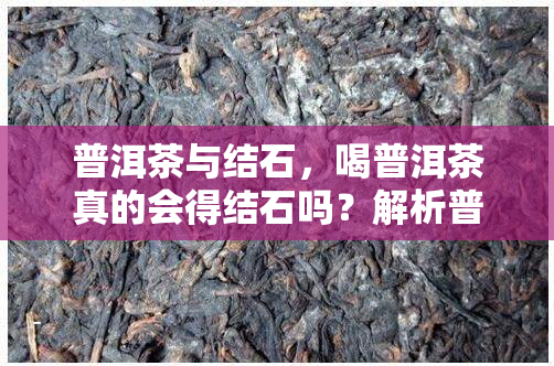 普洱茶与结石，喝普洱茶真的会得结石吗？解析普洱茶与结石的关联性