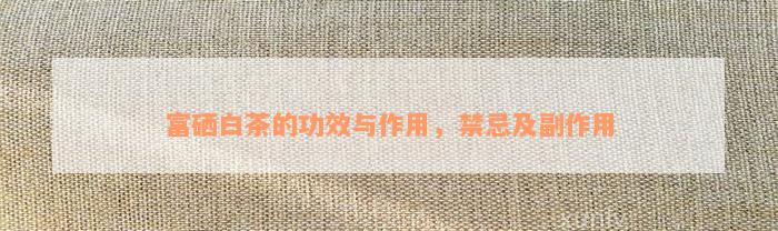 富硒白茶的功效与作用，禁忌及副作用