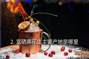 2. 富硒黑花生主要产地是哪里