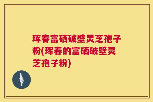 珲春富硒破壁灵芝孢子粉(珲春的富硒破壁灵芝孢子粉)  第1张