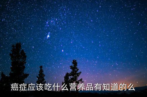 癌症应该吃什么营养品有知道的么