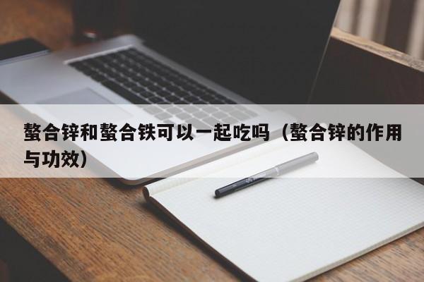 螯合锌和螯合铁可以一起吃吗（螯合锌的作用与功效）