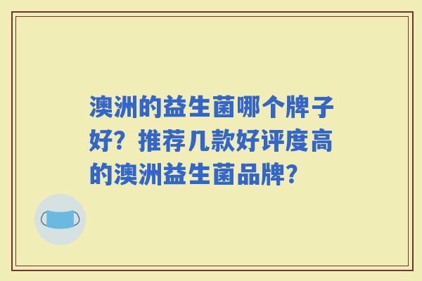 澳洲的益生菌哪个牌子好？推荐几款好评度高的澳洲益生菌品牌？