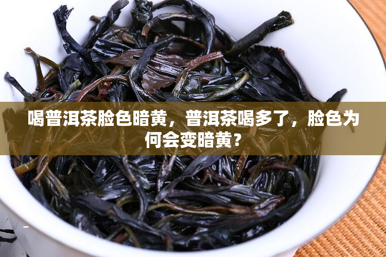 喝普洱茶脸色暗黄，普洱茶喝多了，脸色为何会变暗黄？