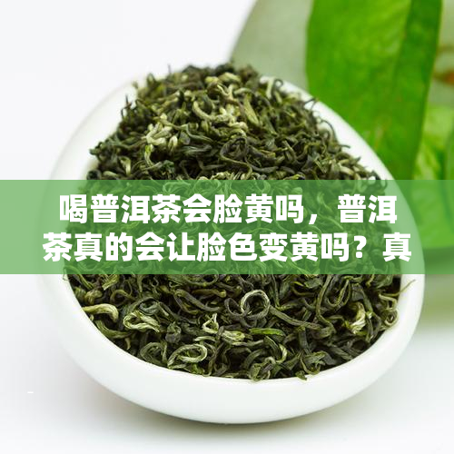 喝普洱茶会脸黄吗，普洱茶真的会让脸色变黄吗？真相大揭秘！