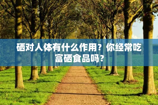 硒对人体有什么作用？你经常吃富硒食品吗？