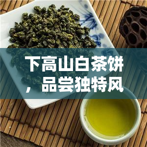 下高山白茶饼，品尝独特风味：下高山白茶饼的魅力