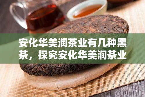 安化华美润茶业有几种黑茶，探究安化华美润茶业的黑茶种类
