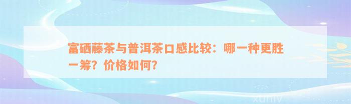 富硒藤茶与普洱茶口感比较：哪一种更胜一筹？价格如何？