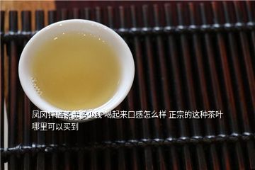 凤冈锌硒茶卖多少钱 喝起来口感怎么样 正宗的这种茶叶哪里可以买到