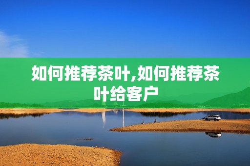 如何推荐茶叶,如何推荐茶叶给客户