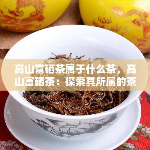 高山富硒茶属于什么茶，高山富硒茶：探索其所属的茶叶种类