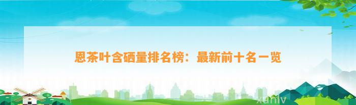 恩茶叶含硒量排名榜：最新前十名一览