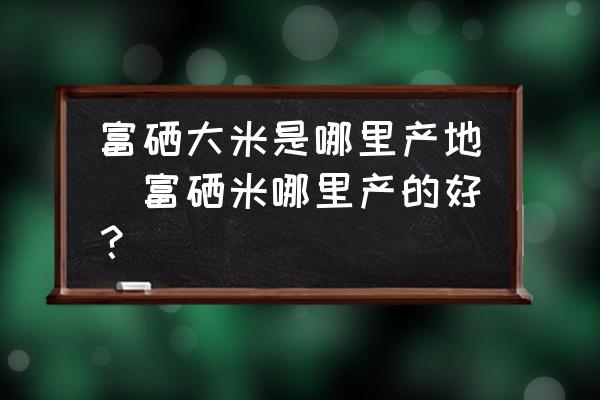 富硒大米是哪里产地(富硒米哪里产的好？)