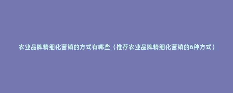 农业品牌精细化营销的方式有哪些（推荐农业品牌精细化营销的6种方式）