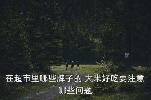 在超市里哪些牌子的 大米好吃要注意哪些问题
