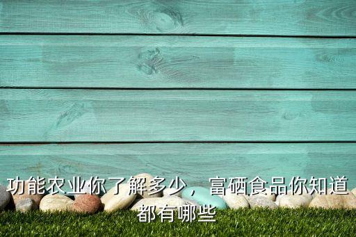 功能农业你了解多少，富硒食品你知道都有哪些