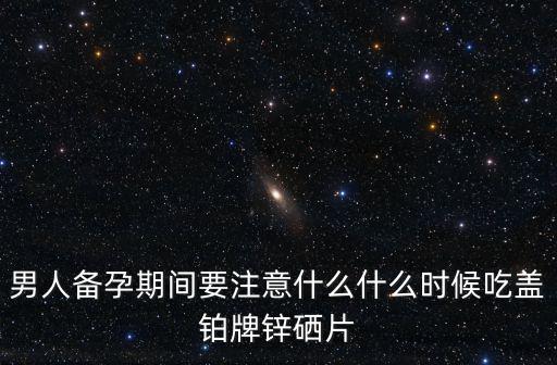 男人备孕期间要注意什么什么时候吃盖铂牌锌硒片