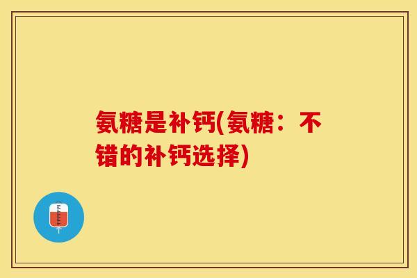 氨糖是补钙(氨糖：不错的补钙选择)-第1张图片-关节保镖