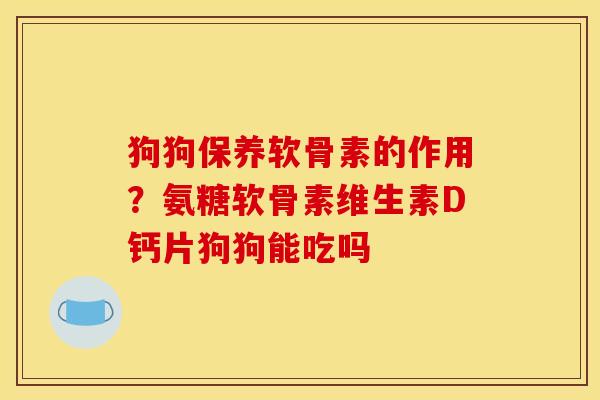狗狗保养软骨素的作用？氨糖软骨素维生素D钙片狗狗能吃吗