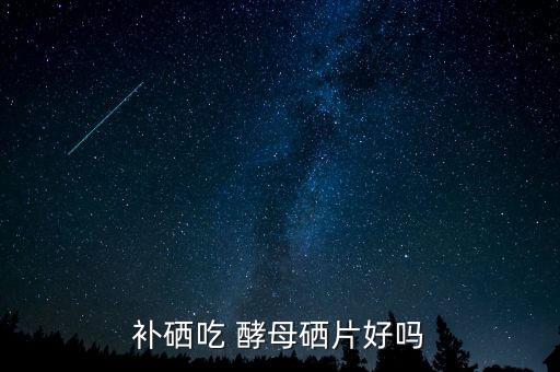 补硒吃 酵母硒片好吗