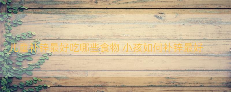儿童补锌最好吃哪些食物 小孩如何补锌最好