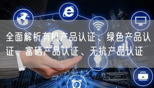 全面解析有机产品认证、绿色产品认证、富硒产品认证、无抗产品认证(15)