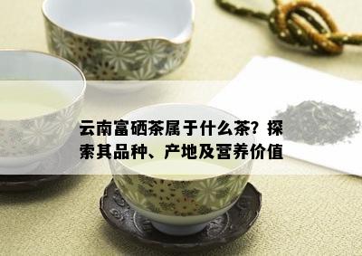 云南富硒茶属于什么茶？探索其品种、产地及营养价值