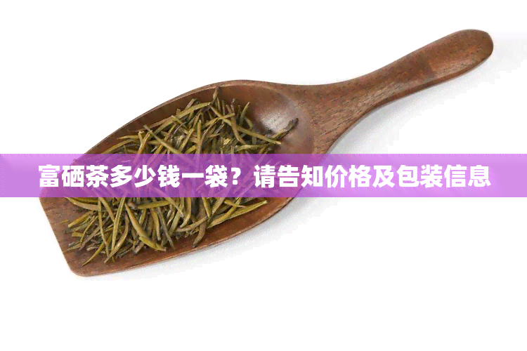 富硒茶多少钱一袋？请告知价格及包装信息