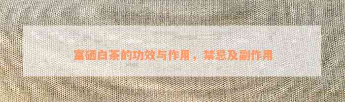 富硒白茶的功效与作用，禁忌及副作用