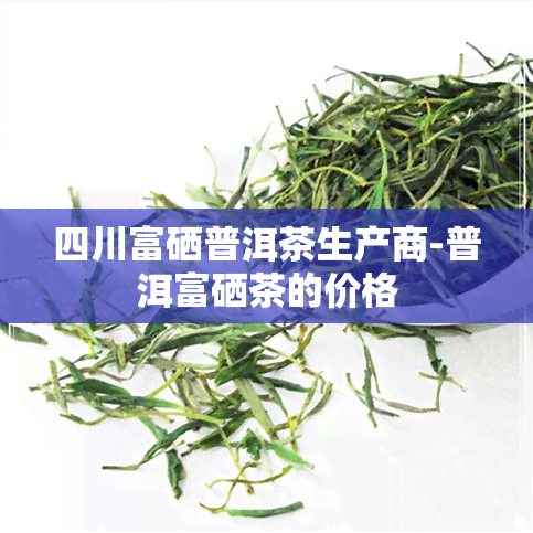 四川富硒普洱茶生产商-普洱富硒茶的价格